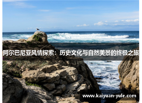 阿尔巴尼亚风情探索：历史文化与自然美景的终极之旅