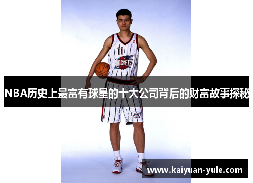 NBA历史上最富有球星的十大公司背后的财富故事探秘