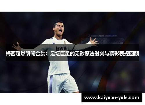 梅西超燃瞬间合集：足坛巨星的无敌魔法时刻与精彩表现回顾