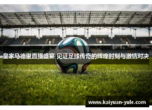 皇家马德里直播盛宴 见证足球传奇的辉煌时刻与激情对决