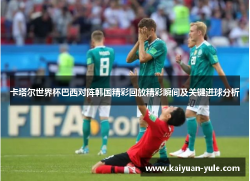 卡塔尔世界杯巴西对阵韩国精彩回放精彩瞬间及关键进球分析