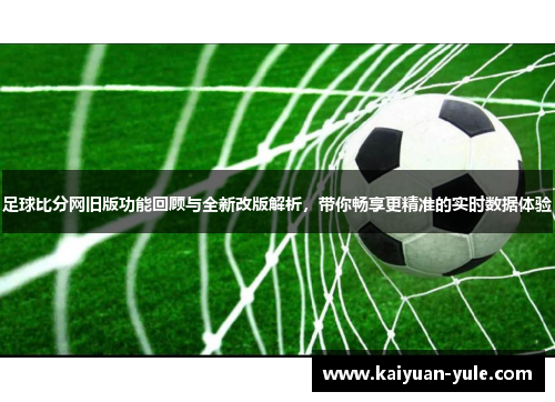 足球比分网旧版功能回顾与全新改版解析，带你畅享更精准的实时数据体验