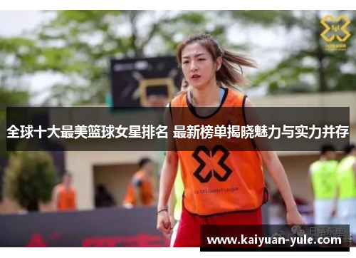 全球十大最美篮球女星排名 最新榜单揭晓魅力与实力并存