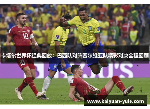 卡塔尔世界杯经典回放：巴西队对阵塞尔维亚队精彩对决全程回顾