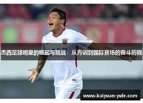 杰西足球明星的崛起与挑战：从青训到国际赛场的奋斗历程