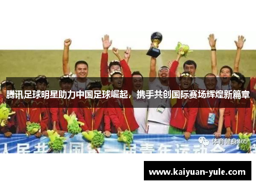 腾讯足球明星助力中国足球崛起，携手共创国际赛场辉煌新篇章