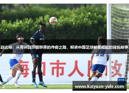 赵达裕：从青训到顶级联赛的传奇之路，解读中国足球新星崛起的背后故事
