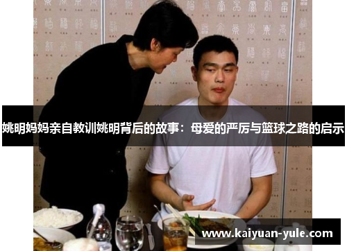姚明妈妈亲自教训姚明背后的故事：母爱的严厉与篮球之路的启示
