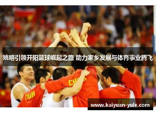 姚明引领开阳篮球崛起之路 助力家乡发展与体育事业腾飞