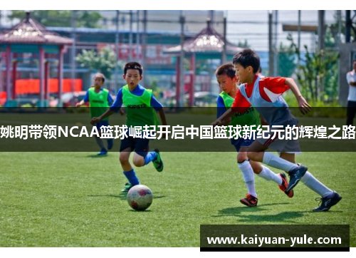 姚明带领NCAA篮球崛起开启中国篮球新纪元的辉煌之路