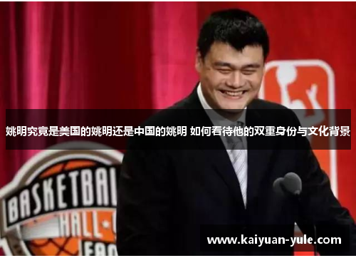 姚明究竟是美国的姚明还是中国的姚明 如何看待他的双重身份与文化背景