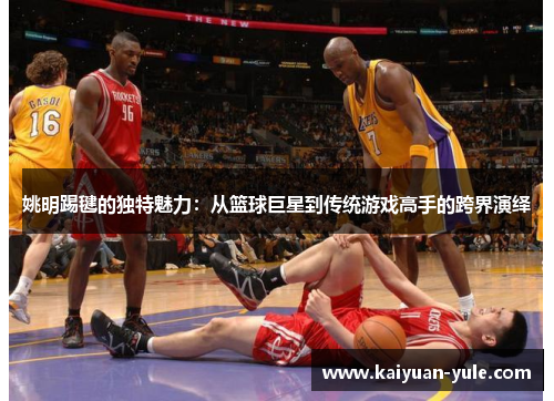 姚明踢毽的独特魅力：从篮球巨星到传统游戏高手的跨界演绎