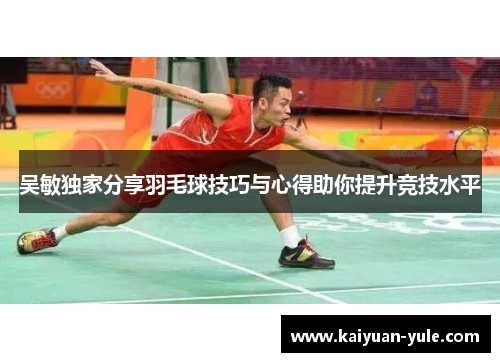 吴敏独家分享羽毛球技巧与心得助你提升竞技水平
