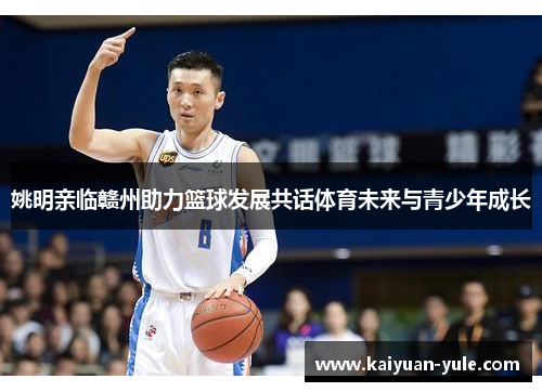 姚明亲临赣州助力篮球发展共话体育未来与青少年成长