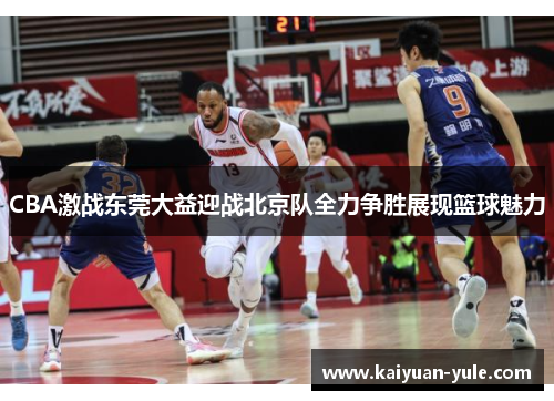 CBA激战东莞大益迎战北京队全力争胜展现篮球魅力