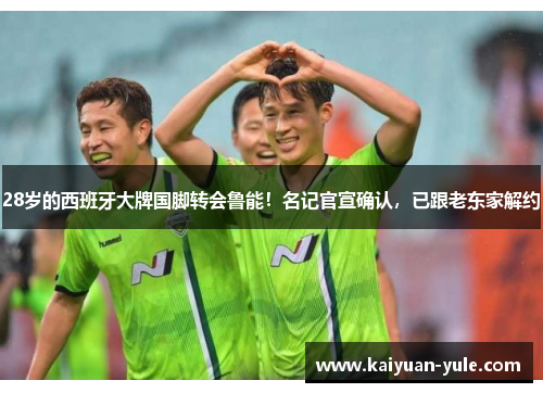 28岁的西班牙大牌国脚转会鲁能！名记官宣确认，已跟老东家解约