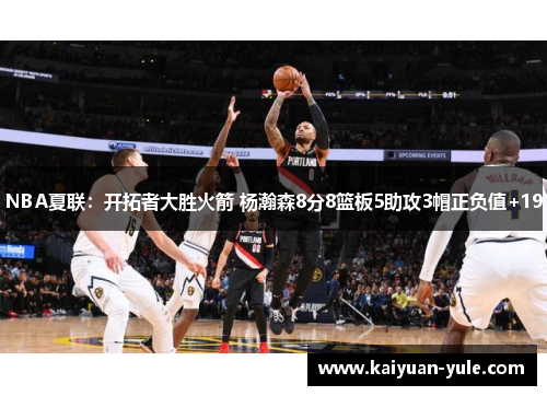 NBA夏联：开拓者大胜火箭 杨瀚森8分8篮板5助攻3帽正负值+19