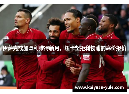 伊萨克或加盟利雅得新月，纽卡坚拒利物浦的高价报价