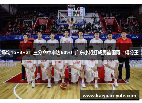 场均15+3+2！三分命中率达60%！广东小将打成男篮国青“得分王”