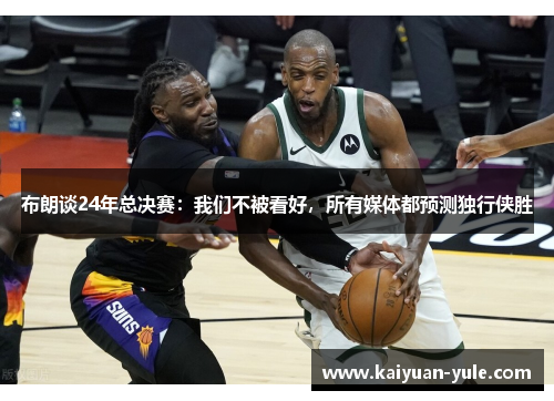 布朗谈24年总决赛：我们不被看好，所有媒体都预测独行侠胜