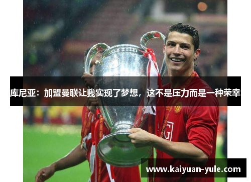 库尼亚：加盟曼联让我实现了梦想，这不是压力而是一种荣幸