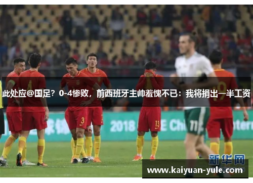 此处应@国足？0-4惨败，前西班牙主帅羞愧不已：我将捐出一半工资
