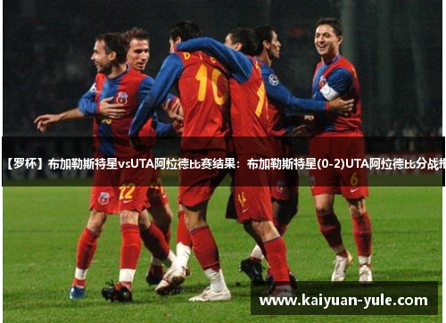 【罗杯】布加勒斯特星vsUTA阿拉德比赛结果：布加勒斯特星(0-2)UTA阿拉德比分战报